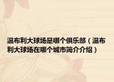 温布利大球场是哪个俱乐部（温布利大球场在哪个城市简介介绍）