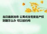 当日最新消息 公寓式住宅要是产权到期怎么办 可以续约吗