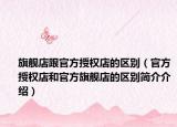 旗舰店跟官方授权店的区别（官方授权店和官方旗舰店的区别简介介绍）