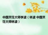 中国烹饪大师李波（林波 中国烹饪大师林波）