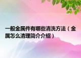 一般金属件有哪些清洗方法（金属怎么清理简介介绍）