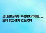当日最新消息 中信银行节假日上班吗 能办理对公业务吗