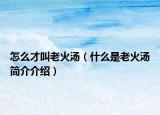 怎么才叫老火汤（什么是老火汤简介介绍）