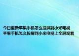 今日更新苹果手机怎么投屏到小米电视 苹果手机怎么投屏到小米电视上全屏观看
