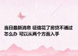 当日最新消息 征信花了房贷不通过怎么办 可以从两个方面入手