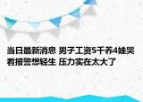 当日最新消息 男子工资5千养4娃哭着报警想轻生 压力实在太大了