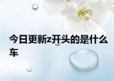 今日更新z开头的是什么车