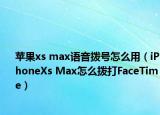 苹果xs max语音拨号怎么用（iPhoneXs Max怎么拨打FaceTime）