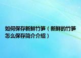 如何保存新鲜竹笋（新鲜的竹笋怎么保存简介介绍）