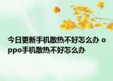 今日更新手机散热不好怎么办 oppo手机散热不好怎么办