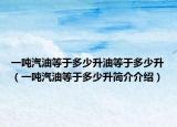 一吨汽油等于多少升油等于多少升（一吨汽油等于多少升简介介绍）