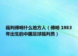 裁判傅明什么地方人（傅明 1983年出生的中国足球裁判员）