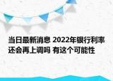 当日最新消息 2022年银行利率还会再上调吗 有这个可能性
