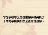 华为手机怎么定位跟踪手机关机了（华为手机关机怎么查定位追踪）