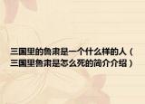 三国里的鲁肃是一个什么样的人（三国里鲁肃是怎么死的简介介绍）