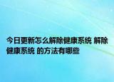 今日更新怎么解除健康系统 解除健康系统 的方法有哪些