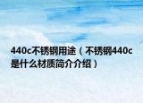 440c不锈钢用途（不锈钢440c是什么材质简介介绍）