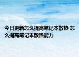 今日更新怎么提高笔记本散热 怎么提高笔记本散热能力