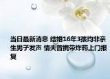 当日最新消息 结婚16年3孩均非亲生男子发声 情夫曾携带炸药上门报复