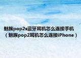 魅族pop2s蓝牙耳机怎么连接手机（魅族pop2耳机怎么连接iPhone）