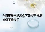 今日更新电脑怎么下载快手 电脑如何下载快手