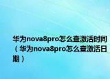 华为nova8pro怎么查激活时间（华为nova8pro怎么查激活日期）