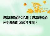 通常所说的PC机是（通常所说的pc机是指什么简介介绍）