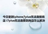 今日更新iphone7plus无法连接商店 i7plus无法连接到商店怎么解决