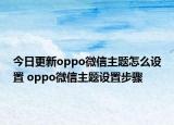 今日更新oppo微信主题怎么设置 oppo微信主题设置步骤
