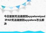 今日更新无法连接到appstoreipad IPAD无法连接到appstore怎么解决