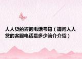 人人贷的咨询电话号码（请问人人贷的客服电话是多少简介介绍）