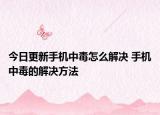 今日更新手机中毒怎么解决 手机中毒的解决方法
