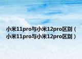 小米11pro与小米12pro区别（小米11pro与小米12pro区别）