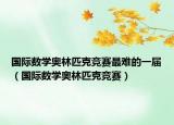 国际数学奥林匹克竞赛最难的一届（国际数学奥林匹克竞赛）