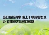 当日最新消息 晚上干咳厉害怎么办 有哪些方法可以预防