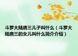 斗罗大陆唐三儿子叫什么（斗罗大陆唐三的女儿叫什么简介介绍）