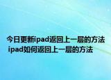 今日更新ipad返回上一层的方法 ipad如何返回上一层的方法