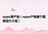 oppo原产地（oppo产地哪个国家简介介绍）