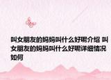 叫女朋友的妈妈叫什么好呢介绍 叫女朋友的妈妈叫什么好呢详细情况如何