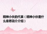 精神小伙的代表（精神小伙是什么意思简介介绍）