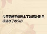 今日更新手机进水了如何处理 手机进水了怎么办