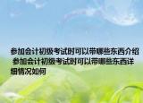 参加会计初级考试时可以带哪些东西介绍 参加会计初级考试时可以带哪些东西详细情况如何