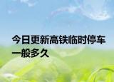 今日更新高铁临时停车一般多久