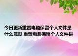 今日更新重置电脑保留个人文件是什么意思 重置电脑保留个人文件是