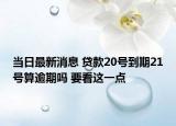 当日最新消息 贷款20号到期21号算逾期吗 要看这一点