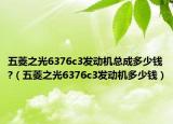 五菱之光6376c3发动机总成多少钱?（五菱之光6376c3发动机多少钱）