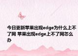 今日更新苹果出现edge为什么上不了网 苹果出现edge上不了网怎么办
