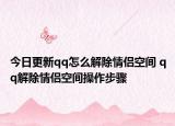 今日更新qq怎么解除情侣空间 qq解除情侣空间操作步骤
