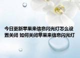 今日更新苹果来信息闪光灯怎么设置关闭 如何关闭苹果来信息闪光灯