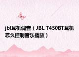 jbl耳机调音（JBL T450BT耳机怎么控制音乐播放）